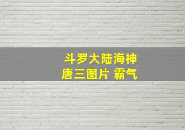 斗罗大陆海神唐三图片 霸气